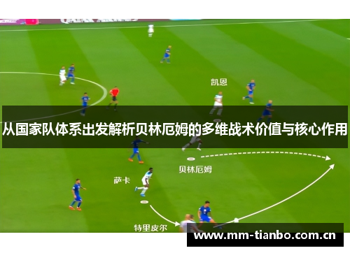 从国家队体系出发解析贝林厄姆的多维战术价值与核心作用